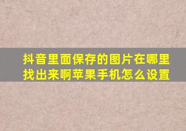 抖音里面保存的图片在哪里找出来啊苹果手机怎么设置