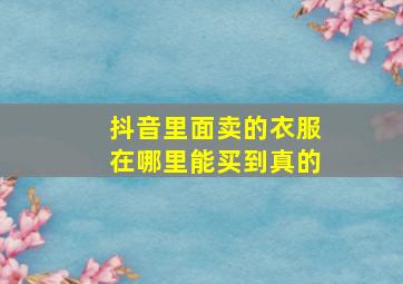 抖音里面卖的衣服在哪里能买到真的