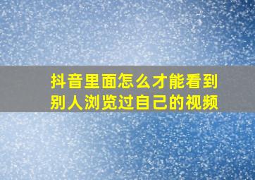 抖音里面怎么才能看到别人浏览过自己的视频