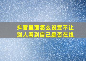 抖音里面怎么设置不让别人看到自己是否在线