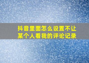 抖音里面怎么设置不让某个人看我的评论记录