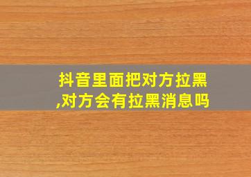 抖音里面把对方拉黑,对方会有拉黑消息吗