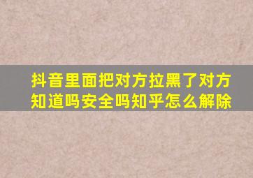 抖音里面把对方拉黑了对方知道吗安全吗知乎怎么解除