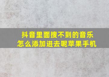 抖音里面搜不到的音乐怎么添加进去呢苹果手机