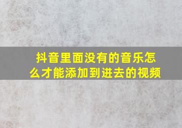 抖音里面没有的音乐怎么才能添加到进去的视频