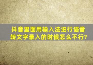 抖音里面用输入法进行语音转文字录入的时候怎么不行?