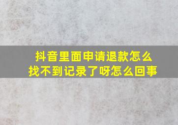 抖音里面申请退款怎么找不到记录了呀怎么回事