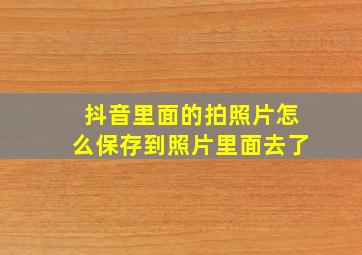 抖音里面的拍照片怎么保存到照片里面去了