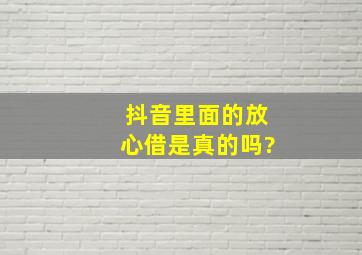 抖音里面的放心借是真的吗?