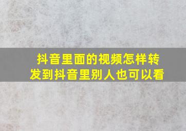 抖音里面的视频怎样转发到抖音里别人也可以看