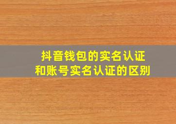 抖音钱包的实名认证和账号实名认证的区别