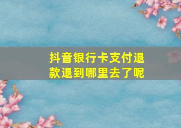 抖音银行卡支付退款退到哪里去了呢