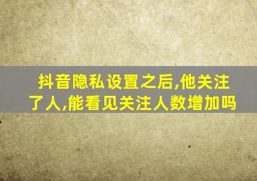 抖音隐私设置之后,他关注了人,能看见关注人数增加吗