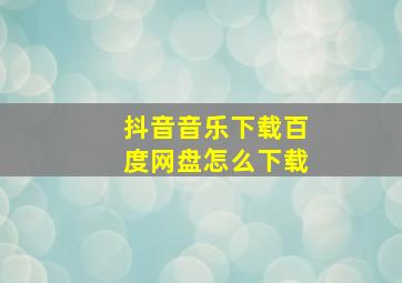 抖音音乐下载百度网盘怎么下载