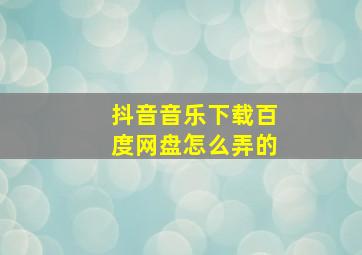 抖音音乐下载百度网盘怎么弄的