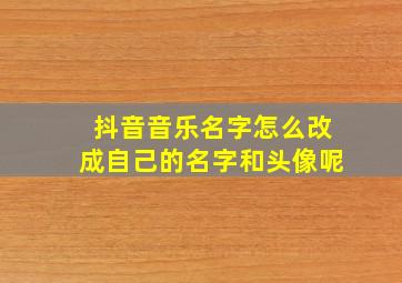 抖音音乐名字怎么改成自己的名字和头像呢