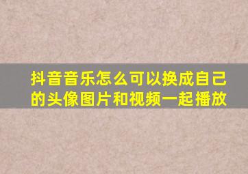 抖音音乐怎么可以换成自己的头像图片和视频一起播放