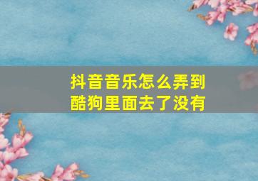 抖音音乐怎么弄到酷狗里面去了没有