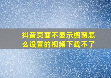 抖音页面不显示橱窗怎么设置的视频下载不了