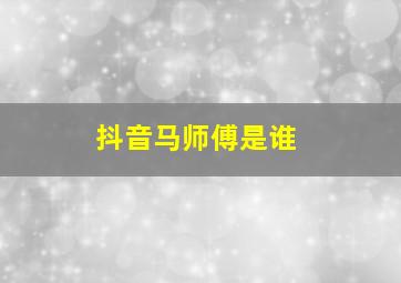 抖音马师傅是谁