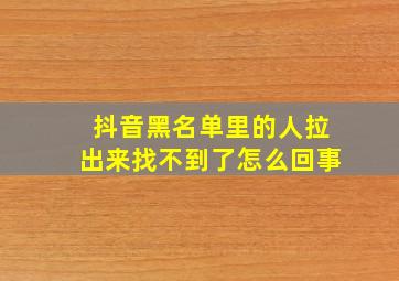 抖音黑名单里的人拉出来找不到了怎么回事