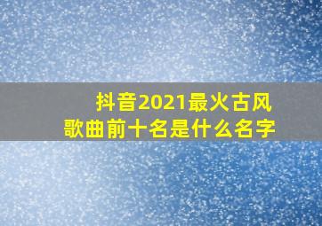 抖音2021最火古风歌曲前十名是什么名字