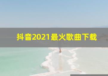 抖音2021最火歌曲下载