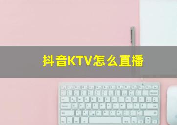 抖音KTV怎么直播