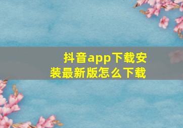 抖音app下载安装最新版怎么下载