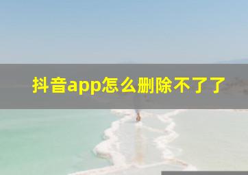 抖音app怎么删除不了了