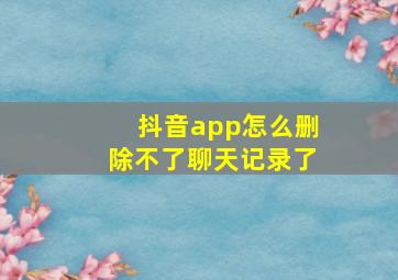 抖音app怎么删除不了聊天记录了