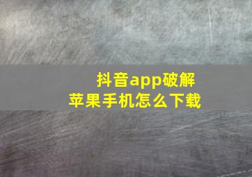 抖音app破解苹果手机怎么下载