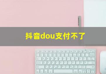 抖音dou支付不了