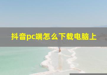 抖音pc端怎么下载电脑上