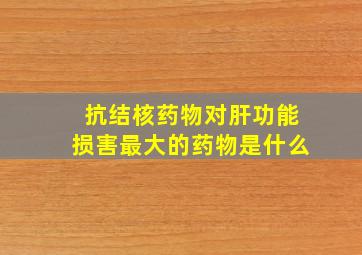 抗结核药物对肝功能损害最大的药物是什么