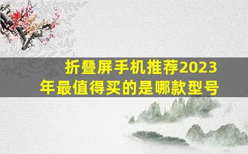 折叠屏手机推荐2023年最值得买的是哪款型号