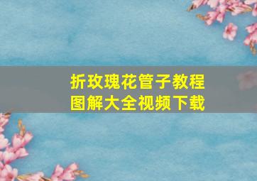 折玫瑰花管子教程图解大全视频下载