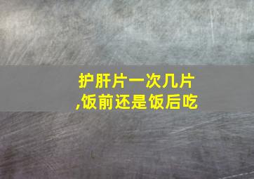 护肝片一次几片,饭前还是饭后吃