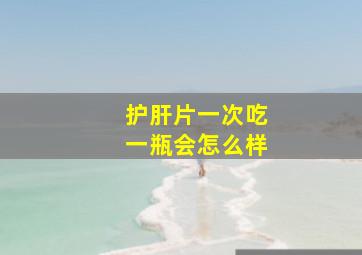 护肝片一次吃一瓶会怎么样