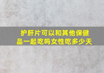 护肝片可以和其他保健品一起吃吗女性吃多少天