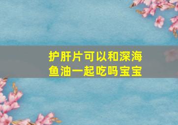 护肝片可以和深海鱼油一起吃吗宝宝