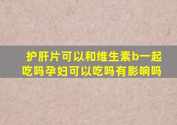 护肝片可以和维生素b一起吃吗孕妇可以吃吗有影响吗