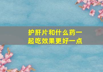 护肝片和什么药一起吃效果更好一点