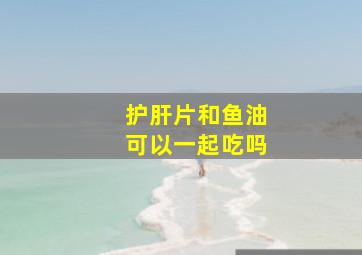 护肝片和鱼油可以一起吃吗