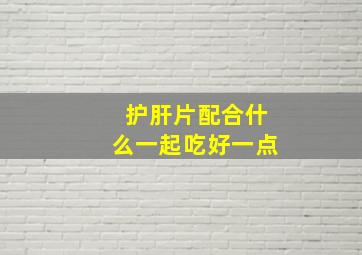 护肝片配合什么一起吃好一点