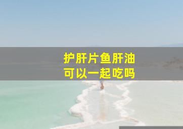 护肝片鱼肝油可以一起吃吗