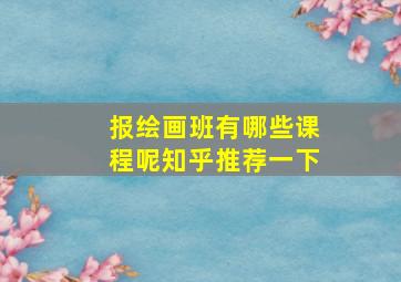 报绘画班有哪些课程呢知乎推荐一下