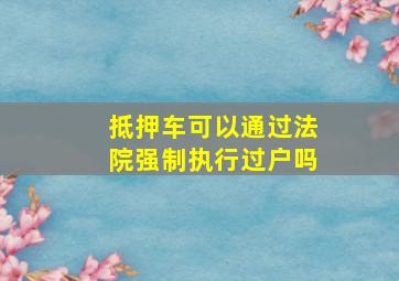 抵押车可以通过法院强制执行过户吗