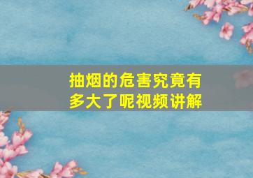 抽烟的危害究竟有多大了呢视频讲解