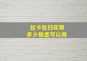 拉卡拉扫花呗多少额度可以用